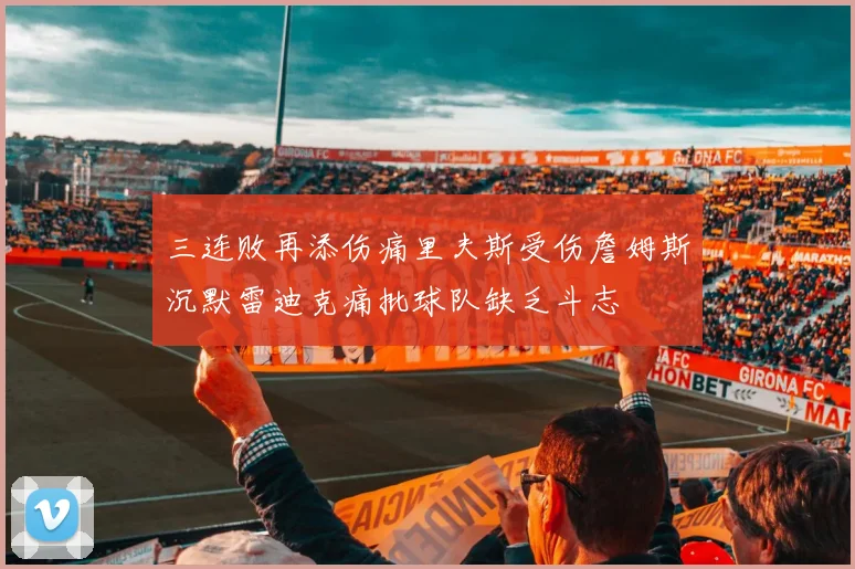 三连败再添伤痛里夫斯受伤詹姆斯沉默雷迪克痛批球队缺乏斗志