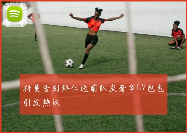 科曼告别拜仁送前队友奢华LV包包引发热议
