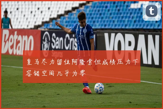 皇马尽力留住阿隆索但成绩压力下容错空间几乎为零